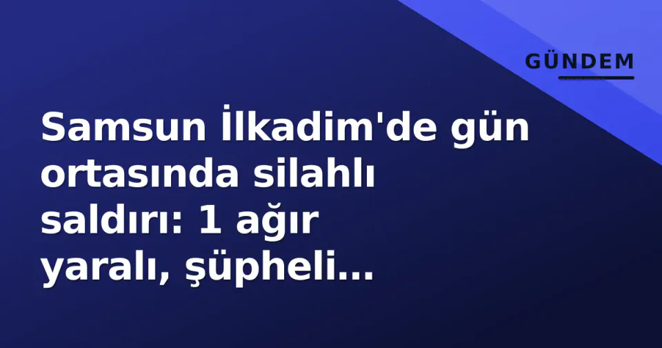 Samsun İlkadim'de gün ortasında silahlı saldırı: 1 ağır yaralı, şüpheli aranıyor görseli