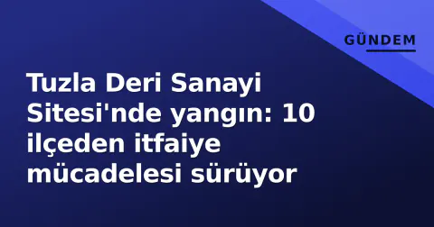 Tuzla Deri Sanayi Sitesi'nde yangın: 10 ilçeden itfaiye mücadelesi sürüyor