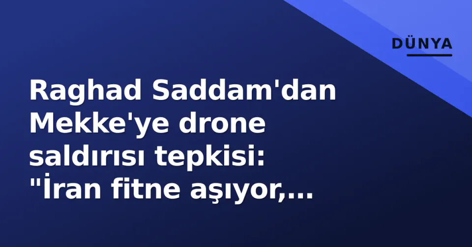 Raghad Saddam'dan Mekke'ye drone saldırısı tepkisi: "İran fitne aşıyor, Arap birliği şart"