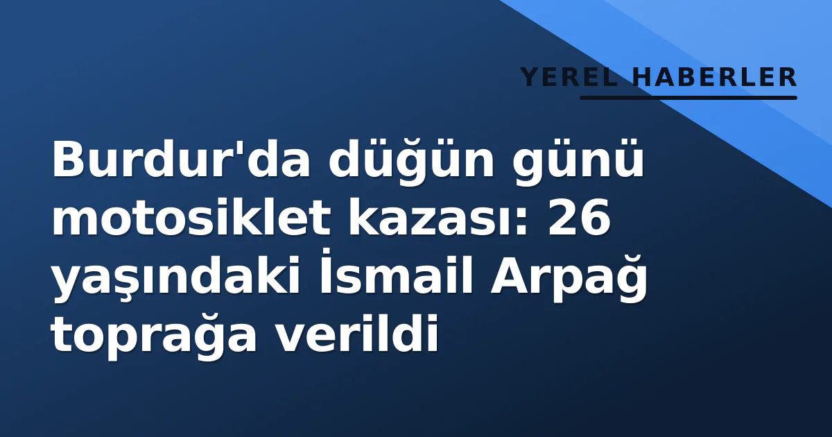 Burdur'da düğün günü motosiklet kazası: 26 yaşındaki İsmail Arpağ toprağa verildi Burdur'da düğün günü motosiklet kazası: 26 yaşındaki İsmail Arpağ toprağa verildi