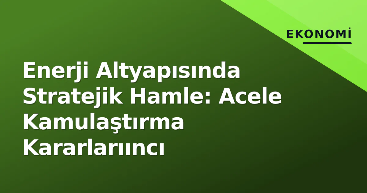 Enerji Altyapısında Stratejik Hamle: Acele Kamulaştırma Kararlarııncı Enerji Altyapısında Stratejik Hamle: Acele Kamulaştırma Kararlarııncı