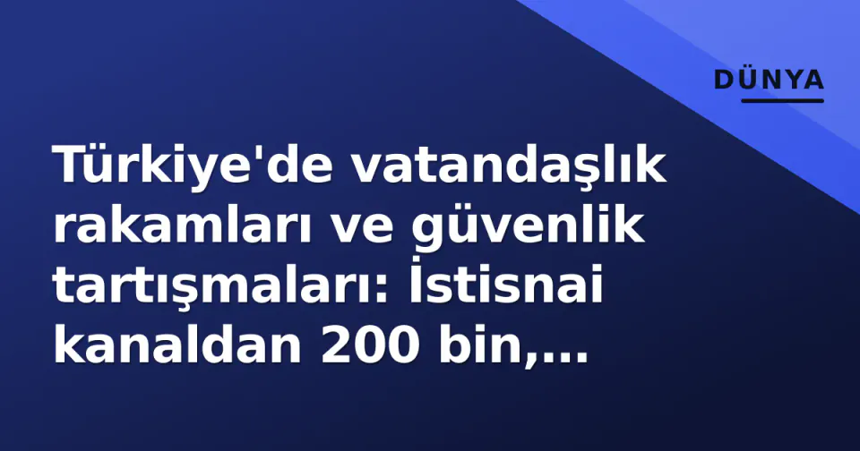 Türkiye'de vatandaşlık rakamları ve güvenlik tartışmaları: İstisnai kanaldan 200 bin, yatırımdan 15 bin kişi görseli