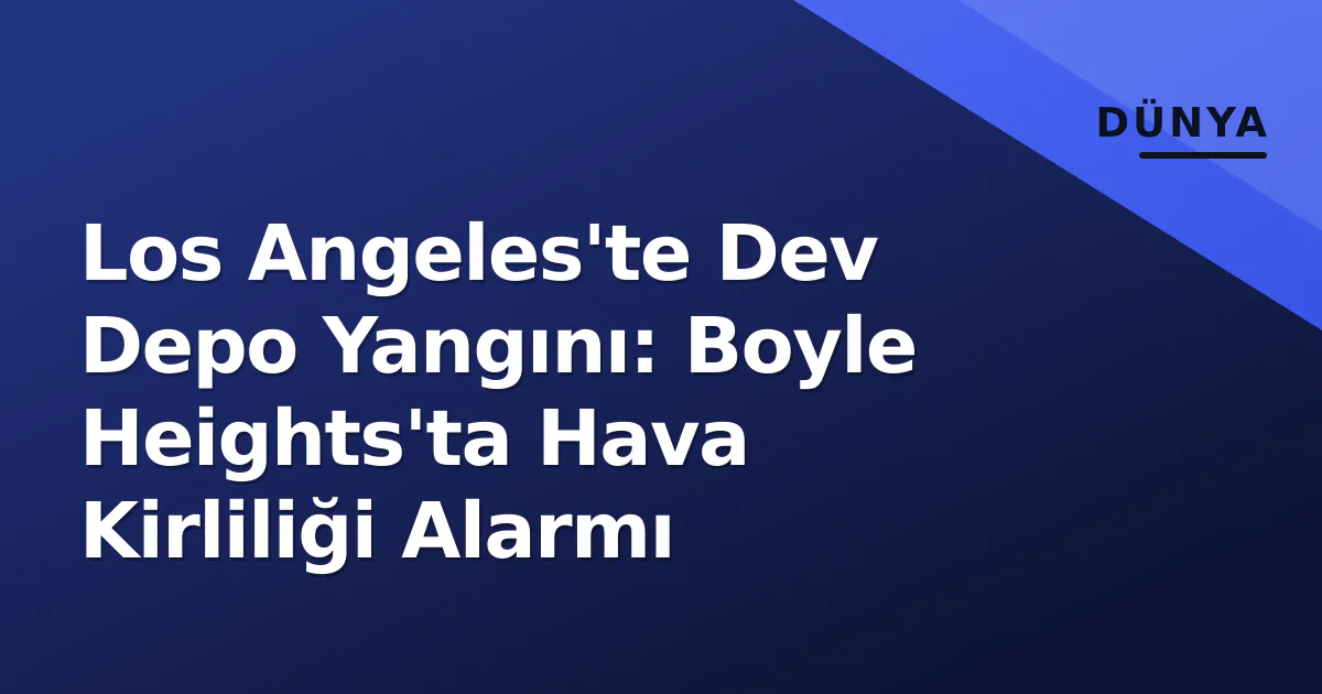 Los Angeles'te Dev Depo Yangını: Boyle Heights'ta Hava Kirliliği Alarmı Los Angeles'te Dev Depo Yangını: Boyle Heights'ta Hava Kirliliği Alarmı