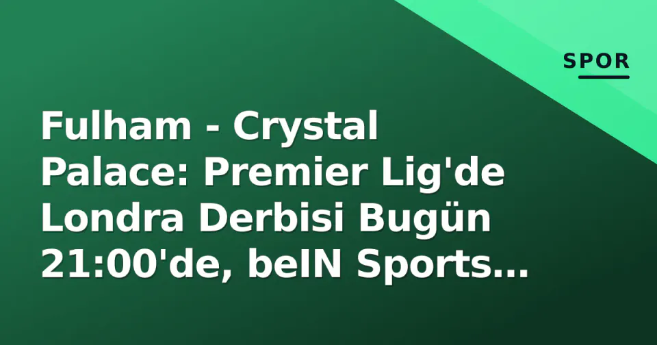 Fulham - Crystal Palace: Premier Lig'de Londra Derbisi Bugün 21:00'de, beIN Sports MAX 2'de Canlı görseli