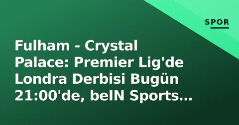 Fulham - Crystal Palace: Premier Lig'de Londra Derbisi Bugün 21:00'de, beIN Sports MAX 2'de Canlı