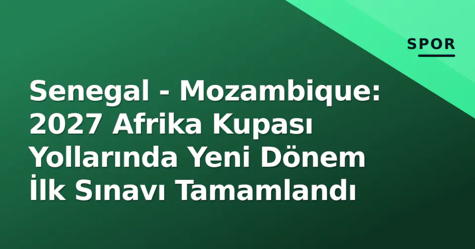 Senegal - Mozambique: 2027 Afrika Kupası Yollarında Yeni Dönem İlk Sınavı Tamamlandı görseli