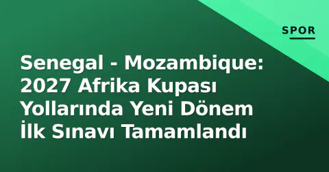 Senegal - Mozambique: 2027 Afrika Kupası Yollarında Yeni Dönem İlk Sınavı Tamamlandı
