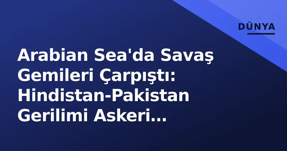 Arabian Sea'da Savaş Gemileri Çarpıştı: Hindistan-Pakistan Gerilimi Askeri Karşılaşma Boyutuna Taşındı görseli