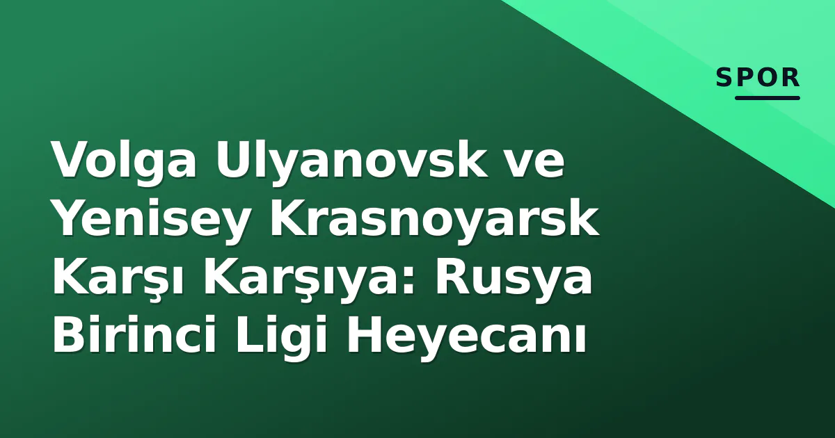 Volga Ulyanovsk ve Yenisey Krasnoyarsk Karşı Karşıya: Rusya Birinci Ligi Heyecanı Volga Ulyanovsk ve Yenisey Krasnoyarsk Karşı Karşıya: Rusya Birinci Ligi Heyecanı