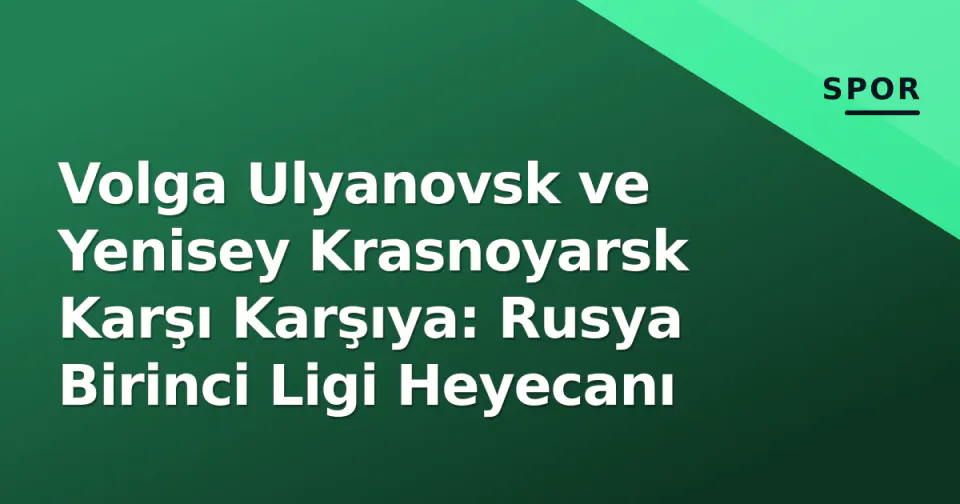 Volga Ulyanovsk ve Yenisey Krasnoyarsk Karşı Karşıya: Rusya Birinci Ligi Heyecanı görseli