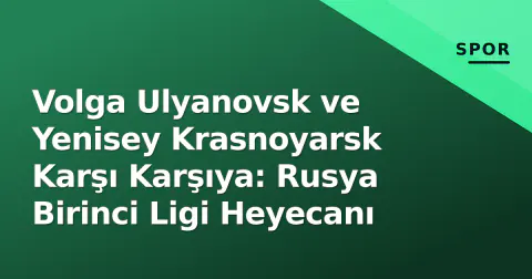 Volga Ulyanovsk ve Yenisey Krasnoyarsk Karşı Karşıya: Rusya Birinci Ligi Heyecanı