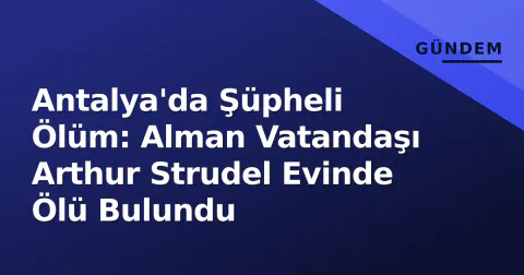 Antalya'da Şüpheli Ölüm: Alman Vatandaşı Arthur Strudel Evinde Ölü Bulundu