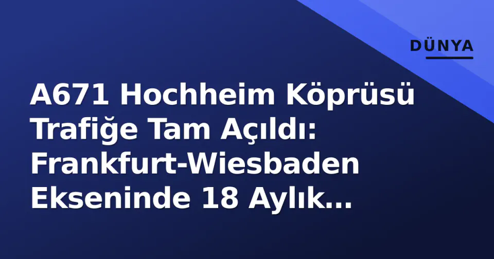 A671 Hochheim Köprüsü Trafiğe Tam Açıldı: Frankfurt-Wiesbaden Ekseninde 18 Aylık Kapanma Sona Erdi görseli