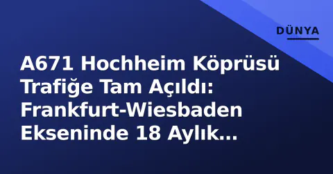 A671 Hochheim Köprüsü Trafiğe Tam Açıldı: Frankfurt-Wiesbaden Ekseninde 18 Aylık Kapanma Sona Erdi