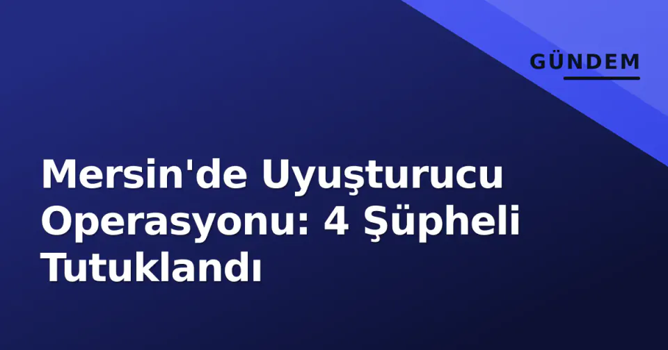 Mersin'de Uyuşturucu Operasyonu: 4 Şüpheli Tutuklandı görseli