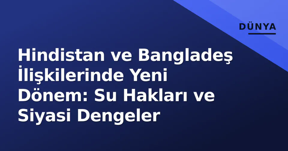 Hindistan ve Bangladeş İlişkilerinde Yeni Dönem: Su Hakları ve Siyasi Dengeler görseli
