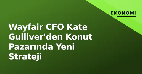 Wayfair CFO Kate Gulliver'den Konut Pazarında Yeni Strateji