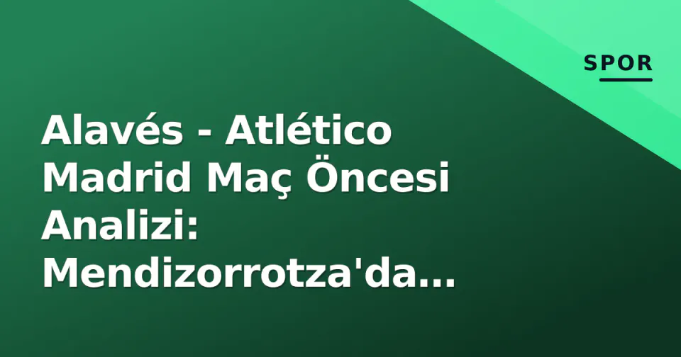 Alavés - Atlético Madrid Maç Öncesi Analizi: Mendizorrotza'da Simeone Sınavı, Tarih, Kadro Tahminleri ve Yayın Bilgileri görseli