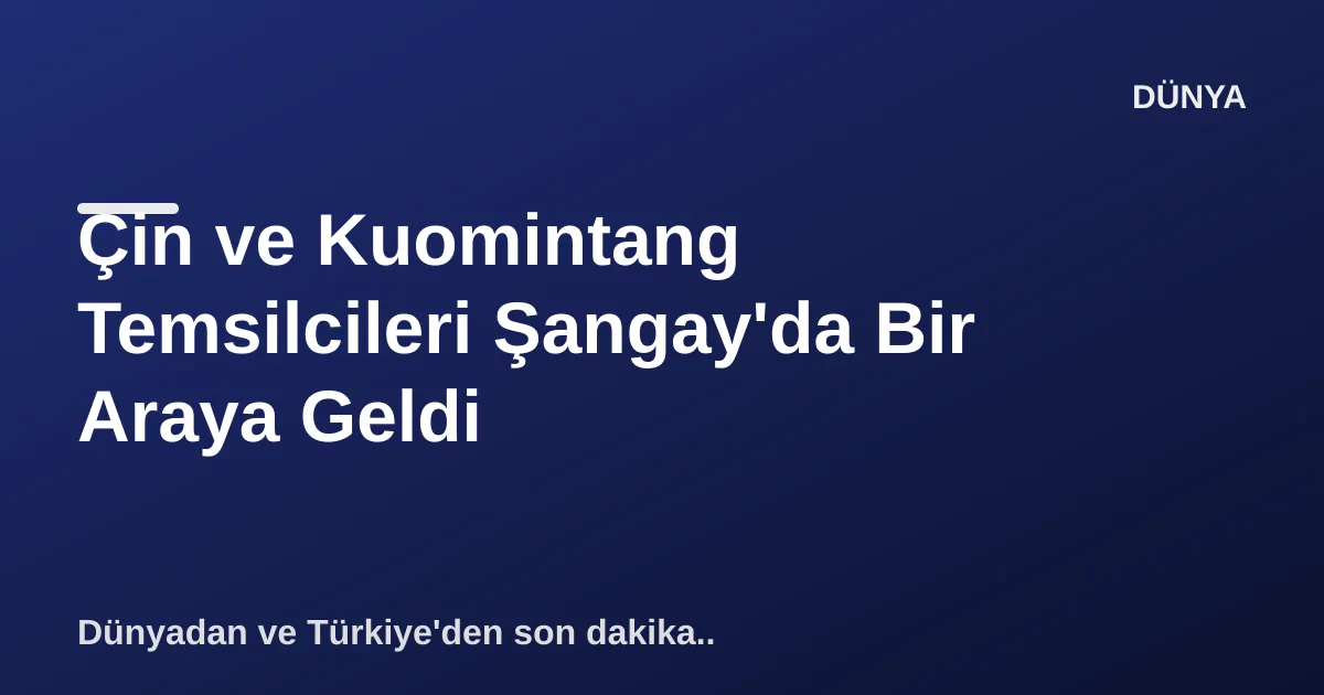 Çin ve Kuomintang Temsilcileri Şangay'da Bir Araya Geldi Çin ve Kuomintang Temsilcileri Şangay'da Bir Araya Geldi