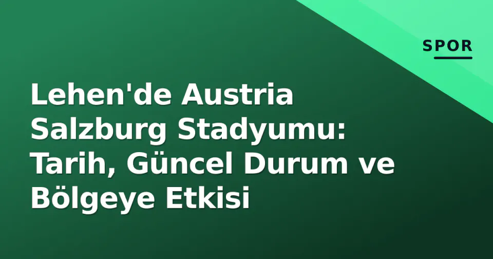 Lehen'de Austria Salzburg Stadyumu: Tarih, Güncel Durum ve Bölgeye Etkisi görseli