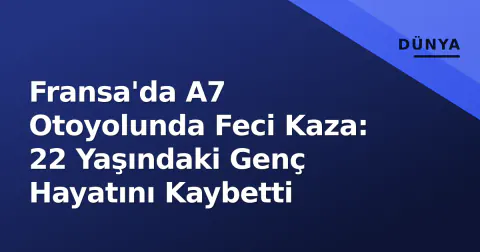 Fransa'da A7 Otoyolunda Feci Kaza: 22 Yaşındaki Genç Hayatını Kaybetti