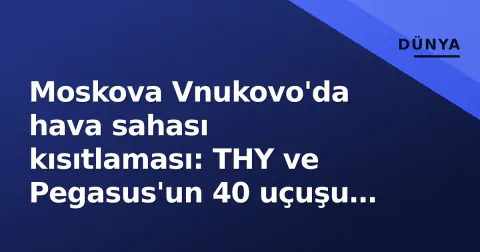 Moskova Vnukovo'da hava sahası kısıtlaması: THY ve Pegasus'un 40 uçuşu iptal edildi