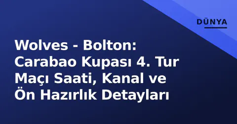 Wolves - Bolton: Carabao Kupası 4. Tur Maçı Saati, Kanal ve Ön Hazırlık Detayları