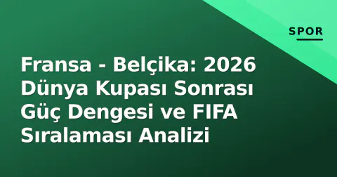 Fransa - Belçika: 2026 Dünya Kupası Sonrası Güç Dengesi ve FIFA Sıralaması Analizi