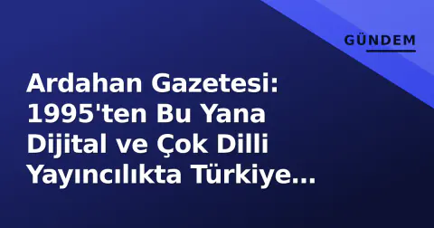 Ardahan Gazetesi: 1995'ten Bu Yana Dijital ve Çok Dilli Yayıncılıkta Türkiye İklerini İmzalayan Sınır Kentinin Sesı