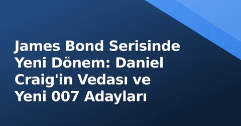 James Bond Serisinde Yeni Dönem: Daniel Craig'in Vedası ve Yeni 007 Adayları