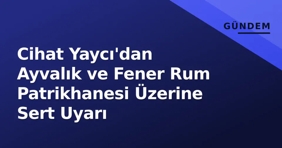 Cihat Yaycı'dan Ayvalık ve Fener Rum Patrikhanesi Üzerine Sert Uyarı görseli