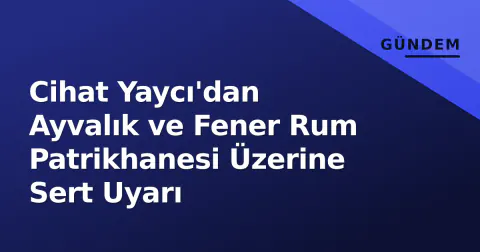 Cihat Yaycı'dan Ayvalık ve Fener Rum Patrikhanesi Üzerine Sert Uyarı