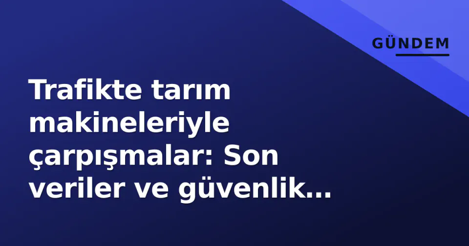 Trafikte tarım makineleriyle çarpışmalar: Son veriler ve güvenlik uyarıları görseli