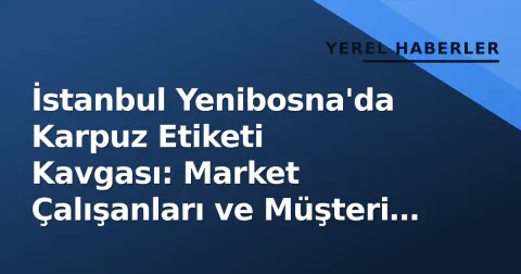 İstanbul Yenibosna'da Karpuz Etiketi Kavgası: Market Çalışanları ve Müşteri Birbirine Girdi