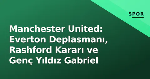Manchester United: Everton Deplasmanı, Rashford Kararı ve Genç Yıldız Gabriel Manchester United: Everton Deplasmanı, Rashford Kararı ve Genç Yıldız Gabriel