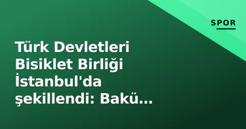 Türk Devletleri Bisiklet Birliği İstanbul'da şekillendi: Bakü zirvesi hedeflendi