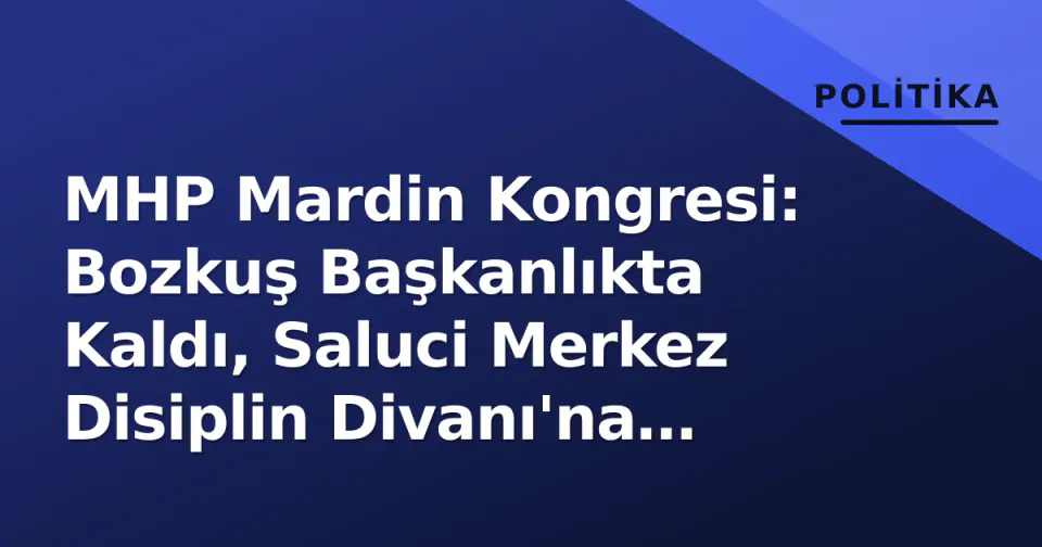 MHP Mardin Kongresi: Bozkuş Başkanlıkta Kaldı, Saluci Merkez Disiplin Divanı'na Girdi görseli