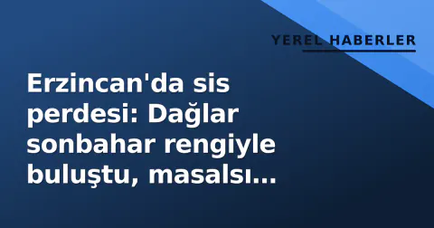 Erzincan'da sis perdesi: Dağlar sonbahar rengiyle buluştu, masalsı manzara oluştu