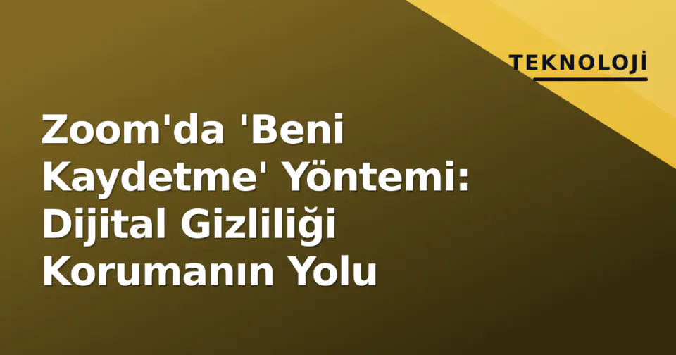 Zoom'da 'Beni Kaydetme' Yöntemi: Dijital Gizliliği Korumanın Yolu görseli