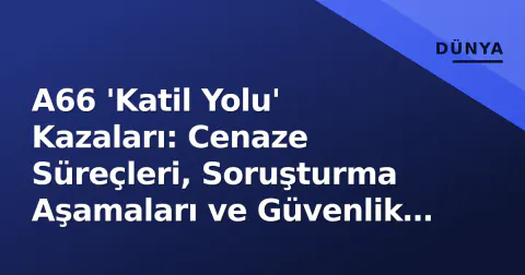 A66 'Katil Yolu' Kazaları: Cenaze Süreçleri, Soruşturma Aşamaları ve Güvenlik Krizinin Ötesi