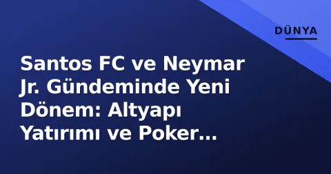 Santos FC ve Neymar Jr. Gündeminde Yeni Dönem: Altyapı Yatırımı ve Poker Tartışmaları