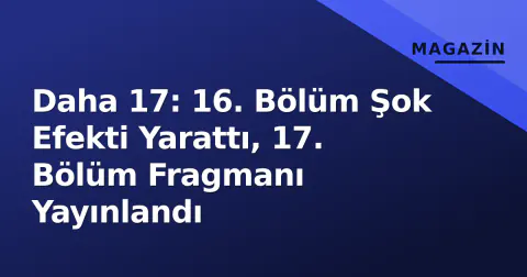Daha 17: 16. Bölüm Şok Efekti Yarattı, 17. Bölüm Fragmanı Yayınlandı