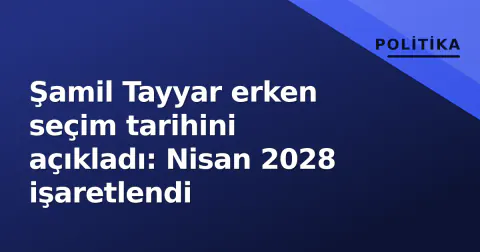 Şamil Tayyar erken seçim tarihini açıkladı: Nisan 2028 işaretlendi