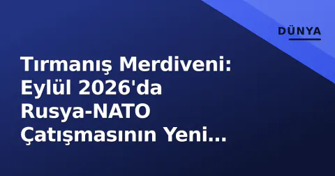 Tırmanış Merdiveni: Eylül 2026'da Rusya-NATO Çatışmasının Yeni Kırmız Çizgileri ve Türkiye'nin Denklemi