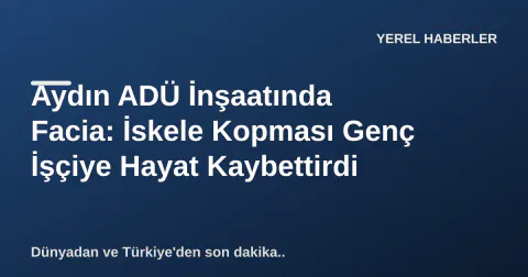 Aydın ADÜ İnşaatında Facia: İskele Kopması Genç İşçiye Hayat Kaybettirdi