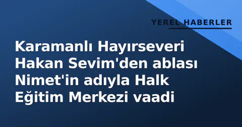 Karamanlı Hayırseveri Hakan Sevim'den ablası Nimet'in adıyla Halk Eğitim Merkezi vaadi