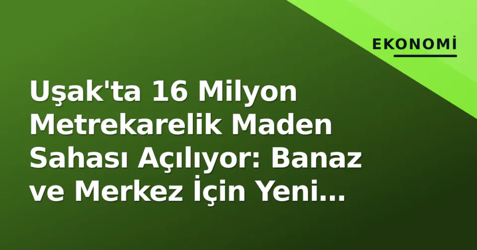 Uşak'ta 16 Milyon Metrekarelik Maden Sahası Açılıyor: Banaz ve Merkez İçin Yeni Dönem görseli