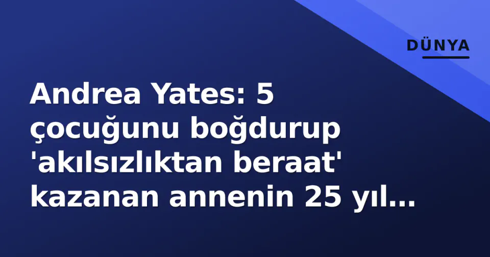 Andrea Yates: 5 çocuğunu boğdurup 'akılsızlıktan beraat' kazanan annenin 25 yıl sonraki durumu görseli