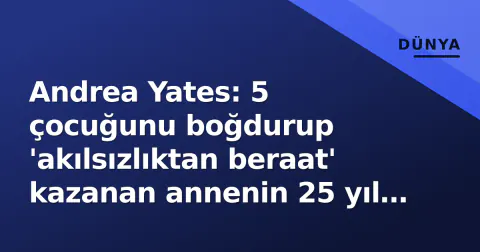 Andrea Yates: 5 çocuğunu boğdurup 'akılsızlıktan beraat' kazanan annenin 25 yıl sonraki durumu