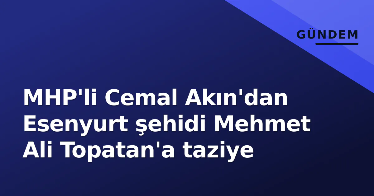 MHP'li Cemal Akın'dan Esenyurt şehidi Mehmet Ali Topatan'a taziye MHP'li Cemal Akın'dan Esenyurt şehidi Mehmet Ali Topatan'a taziye